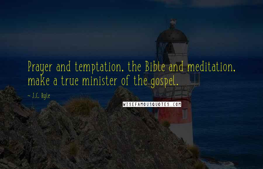 J.C. Ryle Quotes: Prayer and temptation, the Bible and meditation, make a true minister of the gospel.