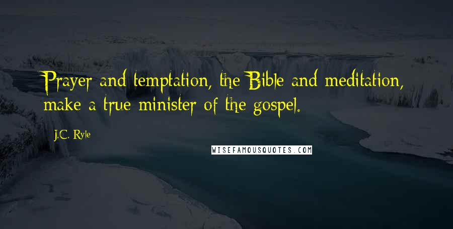 J.C. Ryle Quotes: Prayer and temptation, the Bible and meditation, make a true minister of the gospel.