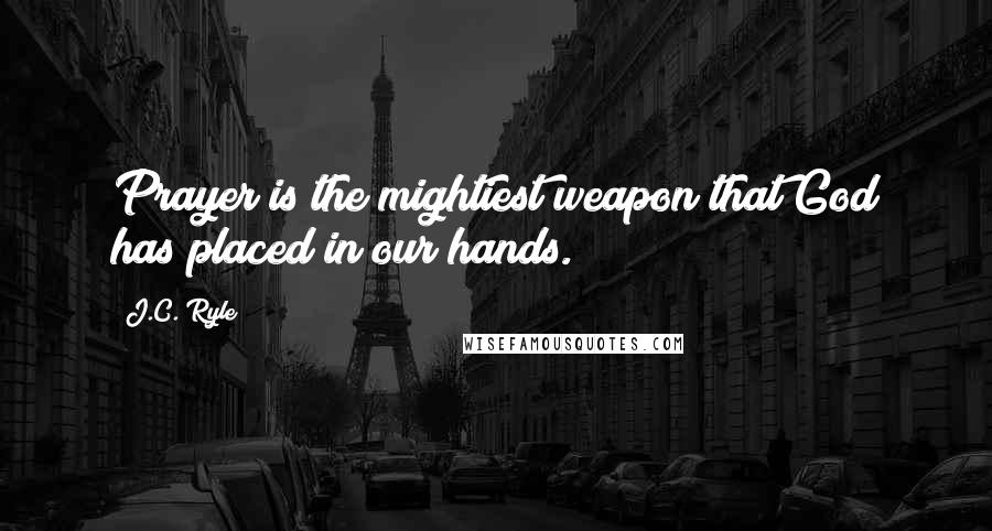 J.C. Ryle Quotes: Prayer is the mightiest weapon that God has placed in our hands.