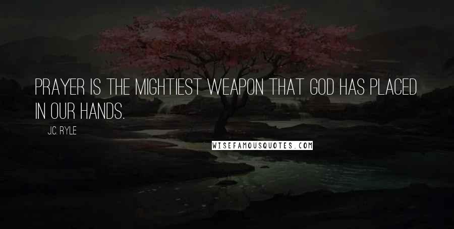 J.C. Ryle Quotes: Prayer is the mightiest weapon that God has placed in our hands.