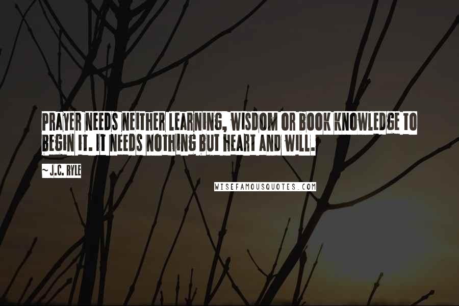 J.C. Ryle Quotes: Prayer needs neither learning, wisdom or book knowledge to begin it. It needs nothing but heart and will.