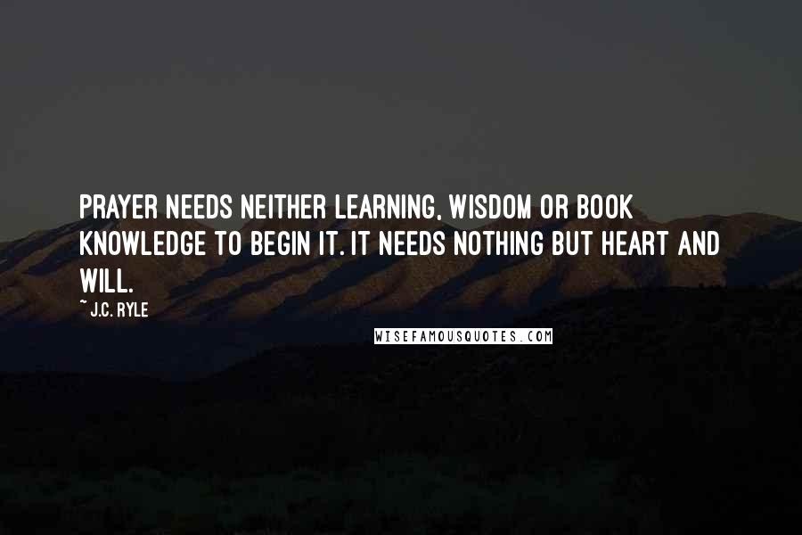 J.C. Ryle Quotes: Prayer needs neither learning, wisdom or book knowledge to begin it. It needs nothing but heart and will.