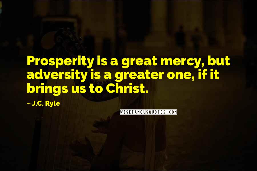 J.C. Ryle Quotes: Prosperity is a great mercy, but adversity is a greater one, if it brings us to Christ.