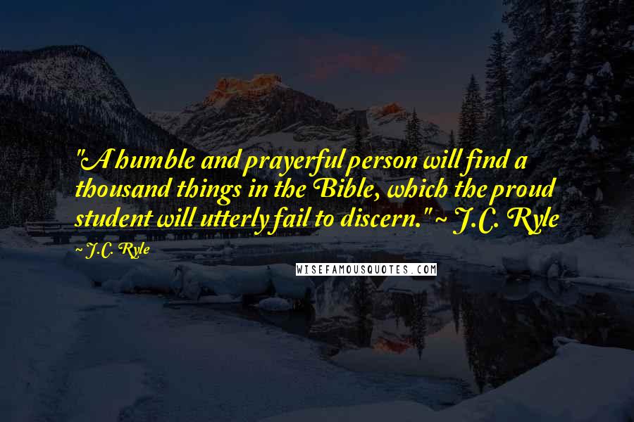J.C. Ryle Quotes: "A humble and prayerful person will find a thousand things in the Bible, which the proud student will utterly fail to discern." ~ J.C. Ryle