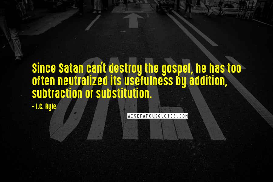 J.C. Ryle Quotes: Since Satan can't destroy the gospel, he has too often neutralized its usefulness by addition, subtraction or substitution.