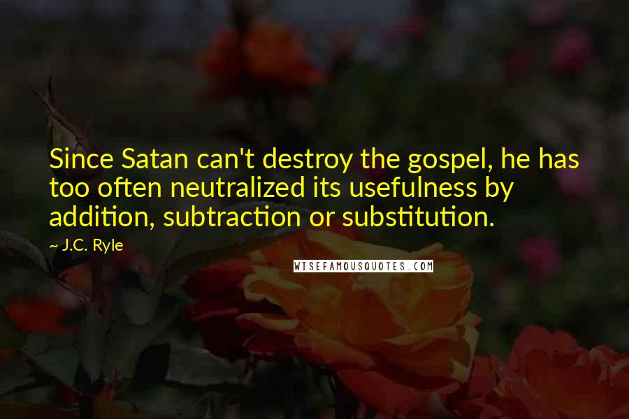 J.C. Ryle Quotes: Since Satan can't destroy the gospel, he has too often neutralized its usefulness by addition, subtraction or substitution.