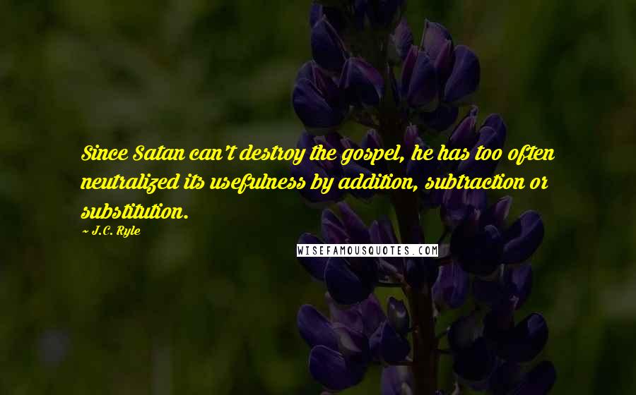 J.C. Ryle Quotes: Since Satan can't destroy the gospel, he has too often neutralized its usefulness by addition, subtraction or substitution.