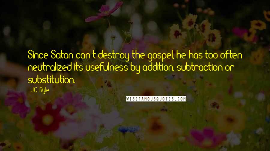 J.C. Ryle Quotes: Since Satan can't destroy the gospel, he has too often neutralized its usefulness by addition, subtraction or substitution.