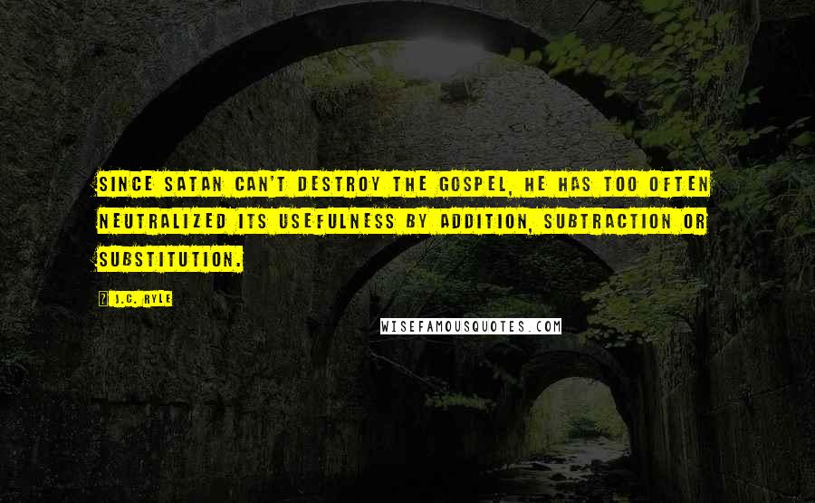 J.C. Ryle Quotes: Since Satan can't destroy the gospel, he has too often neutralized its usefulness by addition, subtraction or substitution.