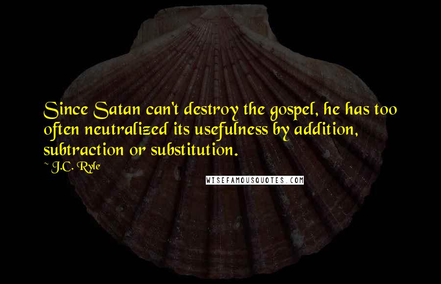 J.C. Ryle Quotes: Since Satan can't destroy the gospel, he has too often neutralized its usefulness by addition, subtraction or substitution.