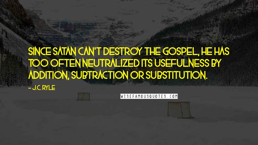 J.C. Ryle Quotes: Since Satan can't destroy the gospel, he has too often neutralized its usefulness by addition, subtraction or substitution.