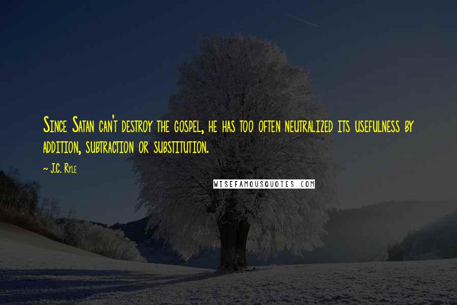 J.C. Ryle Quotes: Since Satan can't destroy the gospel, he has too often neutralized its usefulness by addition, subtraction or substitution.