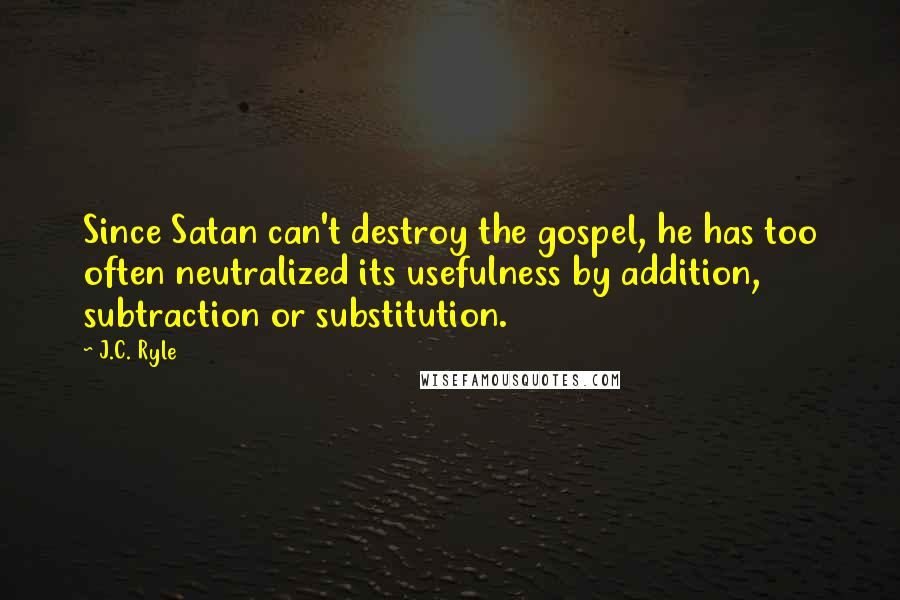J.C. Ryle Quotes: Since Satan can't destroy the gospel, he has too often neutralized its usefulness by addition, subtraction or substitution.