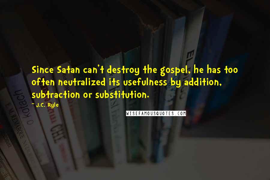 J.C. Ryle Quotes: Since Satan can't destroy the gospel, he has too often neutralized its usefulness by addition, subtraction or substitution.