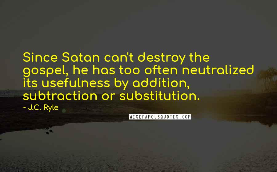 J.C. Ryle Quotes: Since Satan can't destroy the gospel, he has too often neutralized its usefulness by addition, subtraction or substitution.