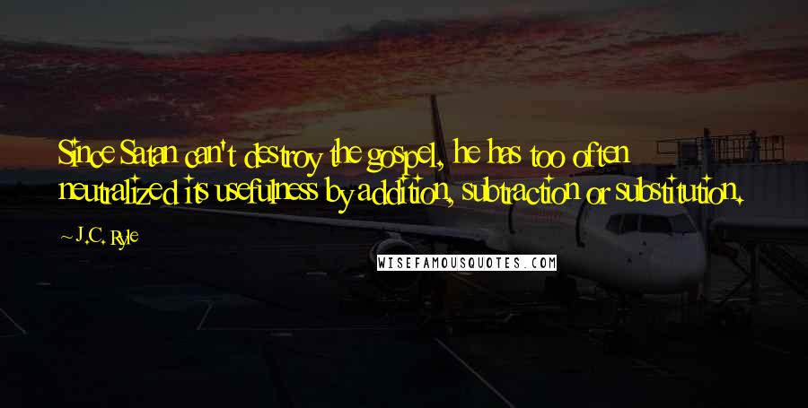 J.C. Ryle Quotes: Since Satan can't destroy the gospel, he has too often neutralized its usefulness by addition, subtraction or substitution.