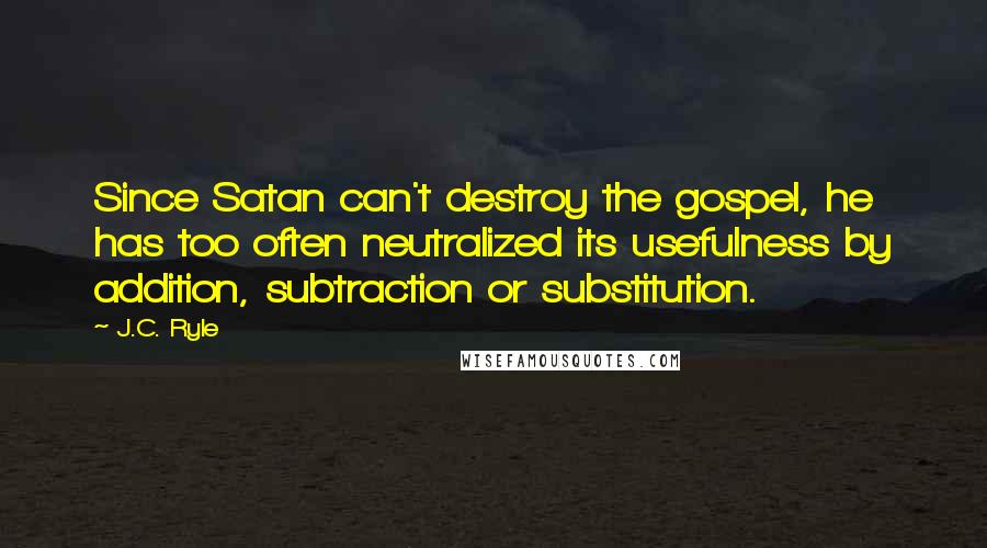 J.C. Ryle Quotes: Since Satan can't destroy the gospel, he has too often neutralized its usefulness by addition, subtraction or substitution.