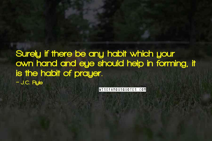 J.C. Ryle Quotes: Surely if there be any habit which your own hand and eye should help in forming, it is the habit of prayer.
