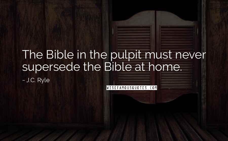 J.C. Ryle Quotes: The Bible in the pulpit must never supersede the Bible at home.