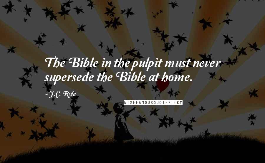 J.C. Ryle Quotes: The Bible in the pulpit must never supersede the Bible at home.