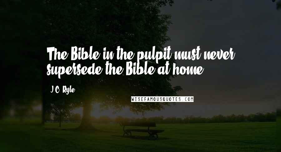 J.C. Ryle Quotes: The Bible in the pulpit must never supersede the Bible at home.