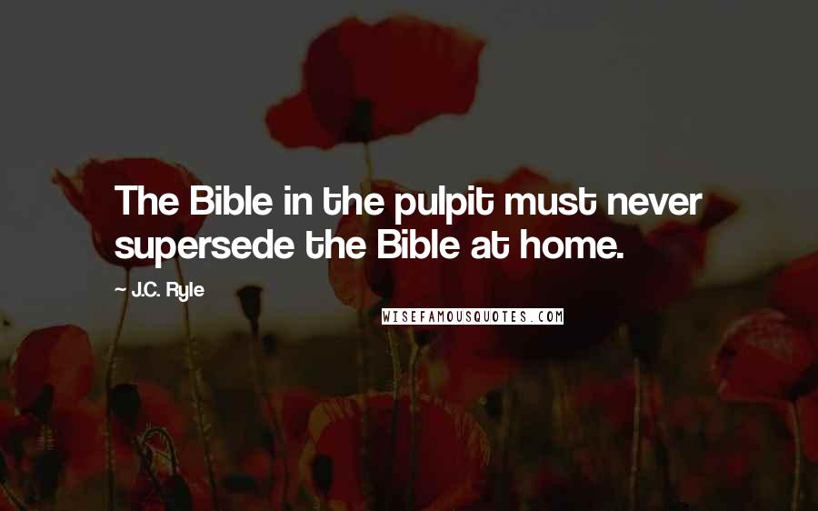 J.C. Ryle Quotes: The Bible in the pulpit must never supersede the Bible at home.