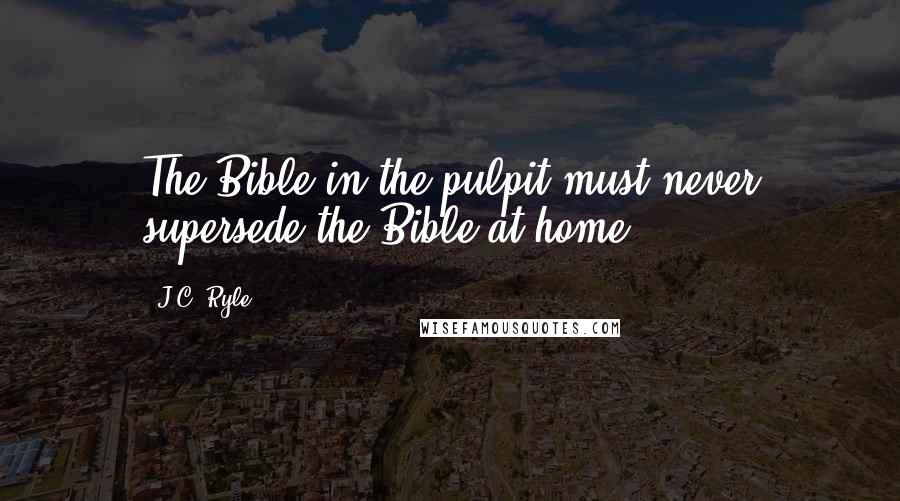 J.C. Ryle Quotes: The Bible in the pulpit must never supersede the Bible at home.