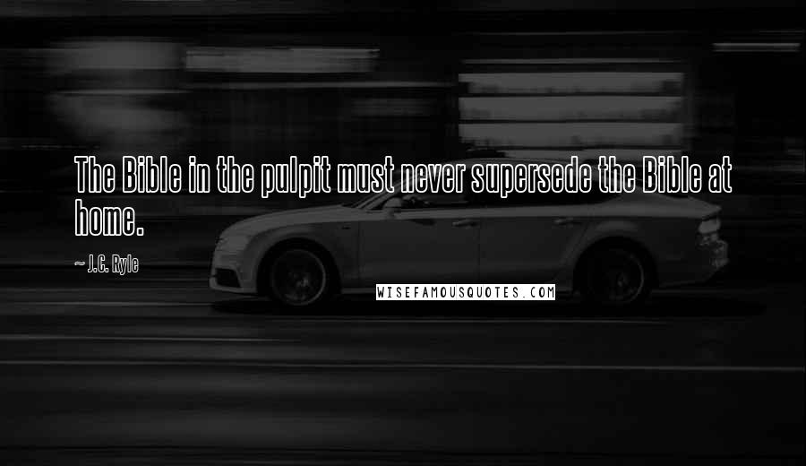 J.C. Ryle Quotes: The Bible in the pulpit must never supersede the Bible at home.