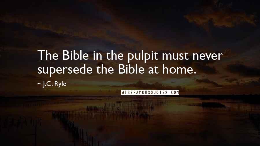 J.C. Ryle Quotes: The Bible in the pulpit must never supersede the Bible at home.