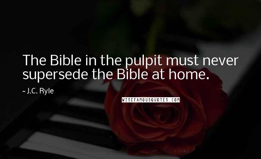 J.C. Ryle Quotes: The Bible in the pulpit must never supersede the Bible at home.