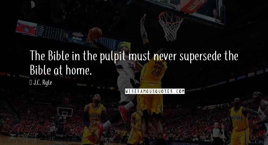 J.C. Ryle Quotes: The Bible in the pulpit must never supersede the Bible at home.