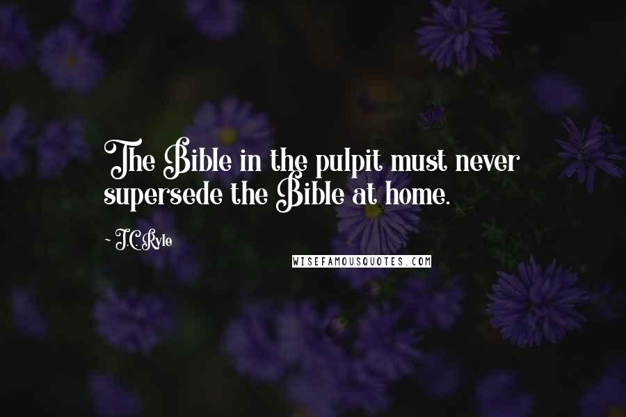 J.C. Ryle Quotes: The Bible in the pulpit must never supersede the Bible at home.