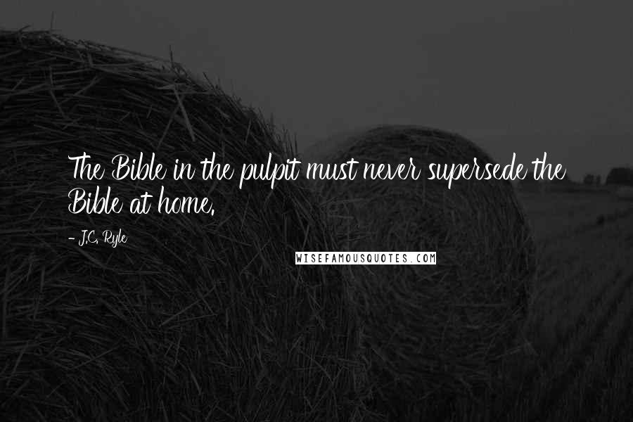 J.C. Ryle Quotes: The Bible in the pulpit must never supersede the Bible at home.