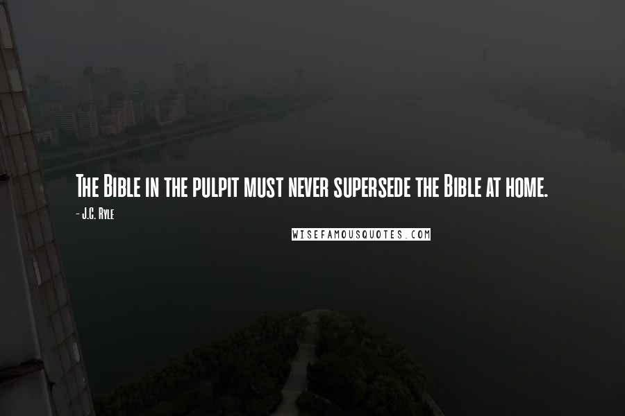 J.C. Ryle Quotes: The Bible in the pulpit must never supersede the Bible at home.