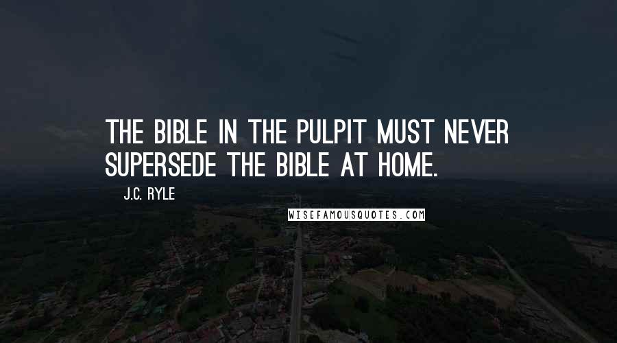J.C. Ryle Quotes: The Bible in the pulpit must never supersede the Bible at home.