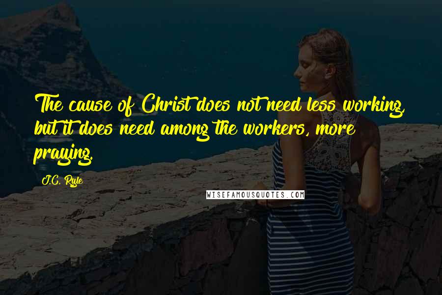 J.C. Ryle Quotes: The cause of Christ does not need less working, but it does need among the workers, more praying.