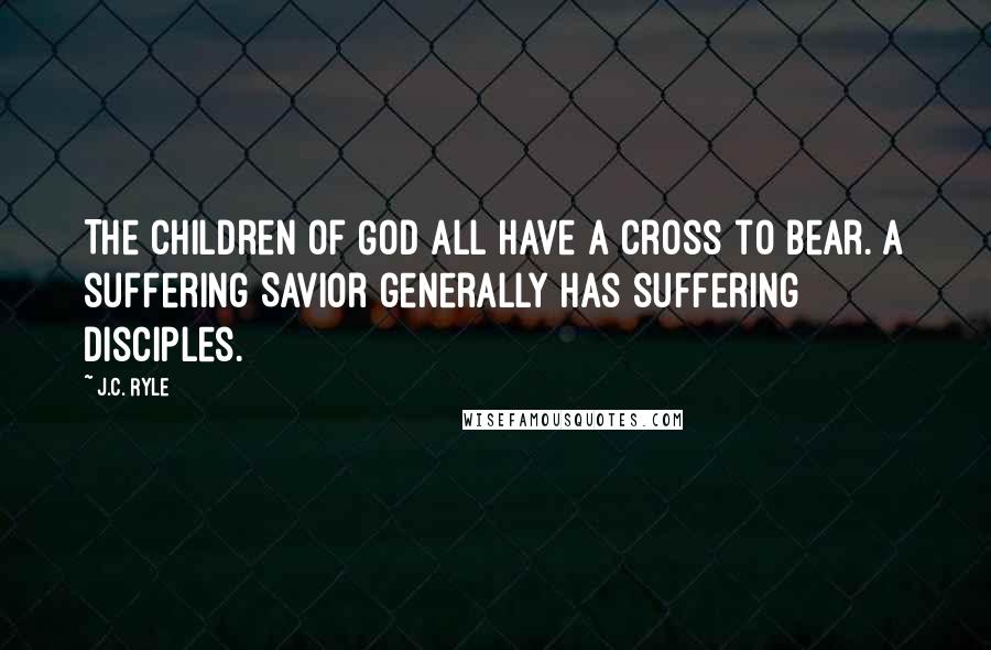 J.C. Ryle Quotes: The children of God all have a cross to bear. A suffering Savior generally has suffering disciples.