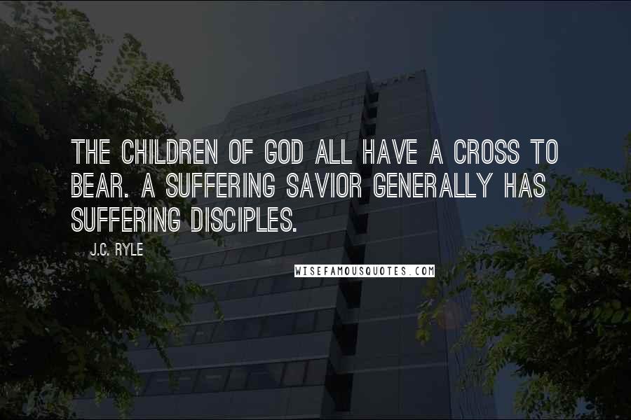 J.C. Ryle Quotes: The children of God all have a cross to bear. A suffering Savior generally has suffering disciples.