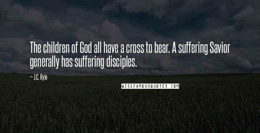 J.C. Ryle Quotes: The children of God all have a cross to bear. A suffering Savior generally has suffering disciples.