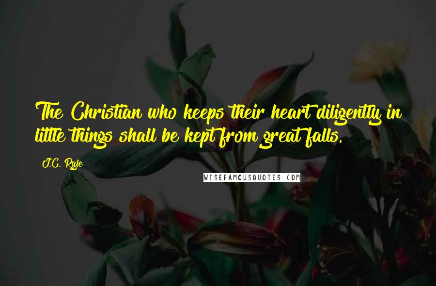 J.C. Ryle Quotes: The Christian who keeps their heart diligently in little things shall be kept from great falls.