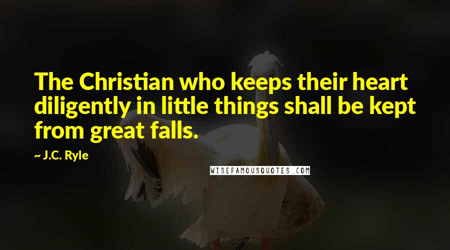 J.C. Ryle Quotes: The Christian who keeps their heart diligently in little things shall be kept from great falls.