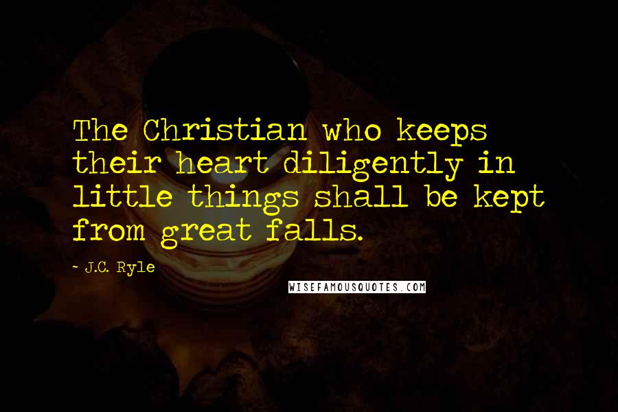 J.C. Ryle Quotes: The Christian who keeps their heart diligently in little things shall be kept from great falls.