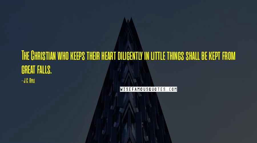 J.C. Ryle Quotes: The Christian who keeps their heart diligently in little things shall be kept from great falls.