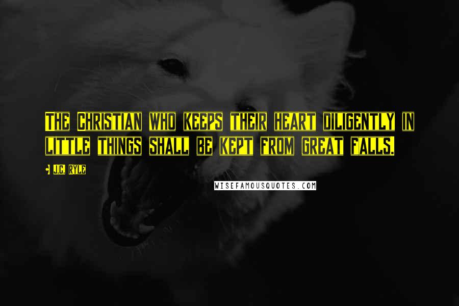 J.C. Ryle Quotes: The Christian who keeps their heart diligently in little things shall be kept from great falls.