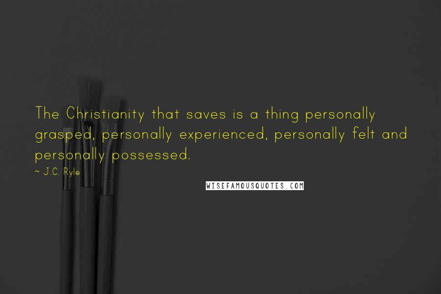 J.C. Ryle Quotes: The Christianity that saves is a thing personally grasped, personally experienced, personally felt and personally possessed.