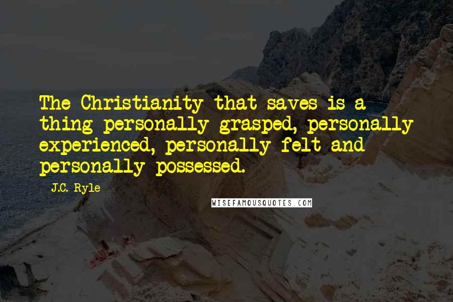 J.C. Ryle Quotes: The Christianity that saves is a thing personally grasped, personally experienced, personally felt and personally possessed.