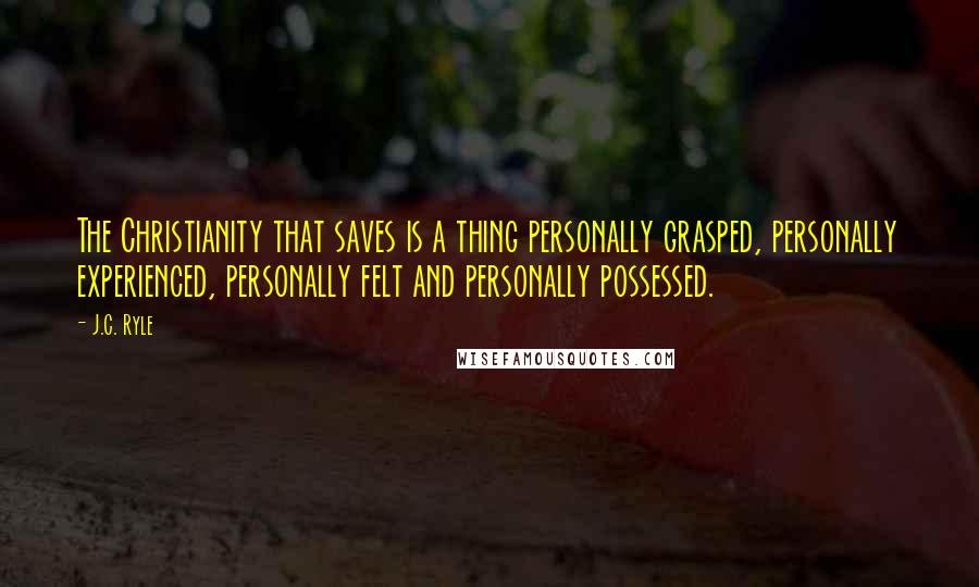 J.C. Ryle Quotes: The Christianity that saves is a thing personally grasped, personally experienced, personally felt and personally possessed.