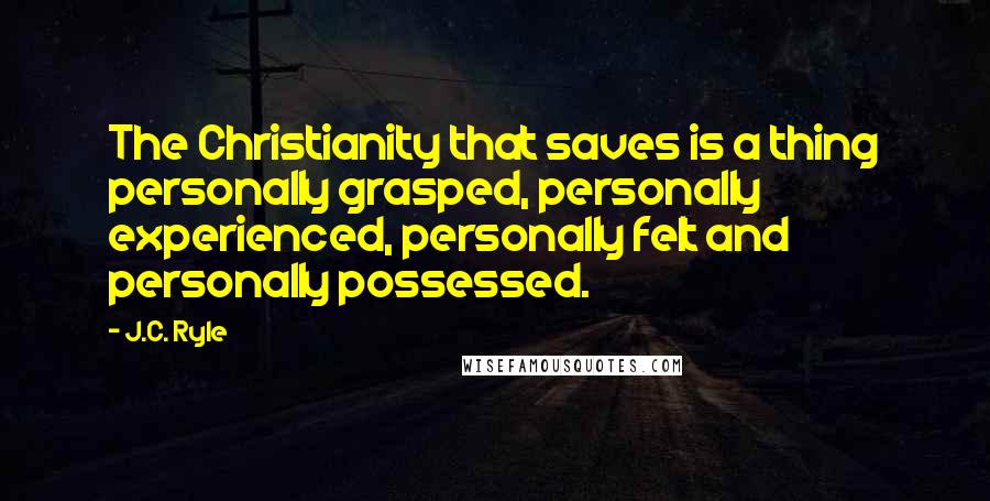 J.C. Ryle Quotes: The Christianity that saves is a thing personally grasped, personally experienced, personally felt and personally possessed.