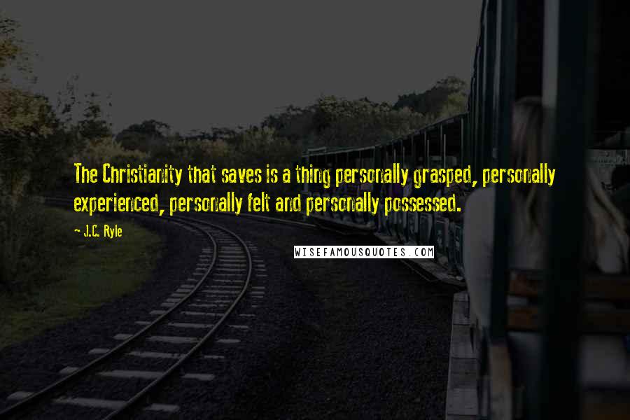 J.C. Ryle Quotes: The Christianity that saves is a thing personally grasped, personally experienced, personally felt and personally possessed.