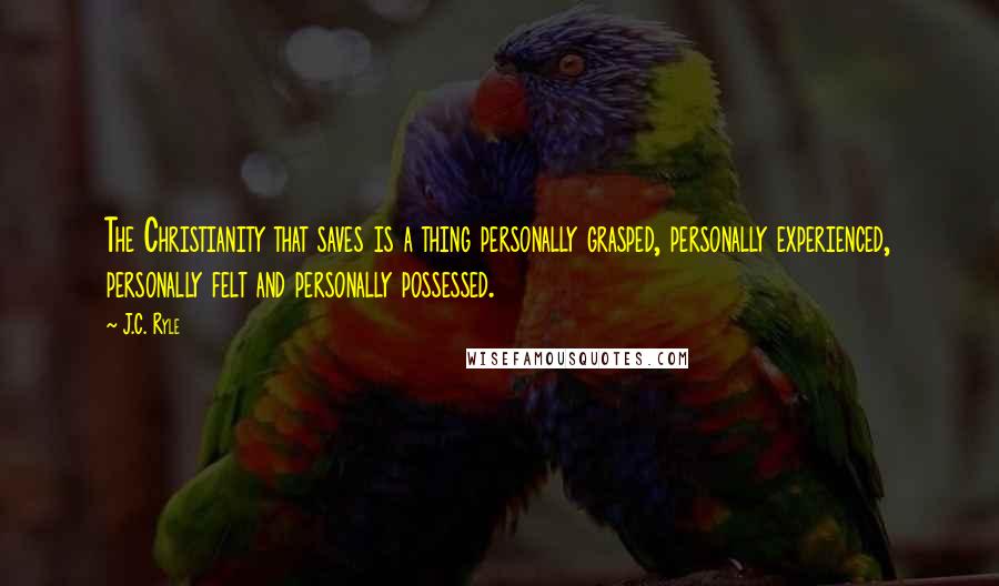 J.C. Ryle Quotes: The Christianity that saves is a thing personally grasped, personally experienced, personally felt and personally possessed.